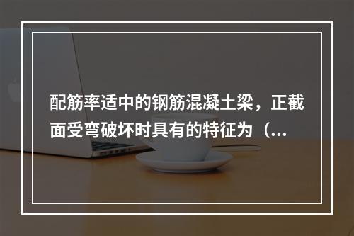 配筋率适中的钢筋混凝土梁，正截面受弯破坏时具有的特征为（　