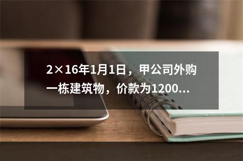 2×16年1月1日，甲公司外购一栋建筑物，价款为1200万元