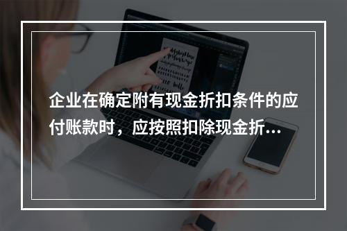 企业在确定附有现金折扣条件的应付账款时，应按照扣除现金折扣后