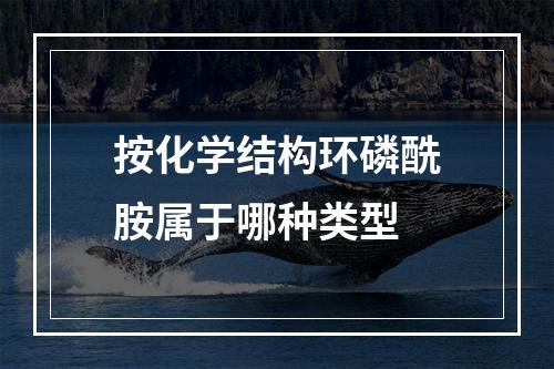 按化学结构环磷酰胺属于哪种类型