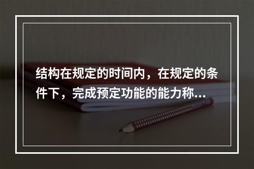 结构在规定的时间内，在规定的条件下，完成预定功能的能力称为结