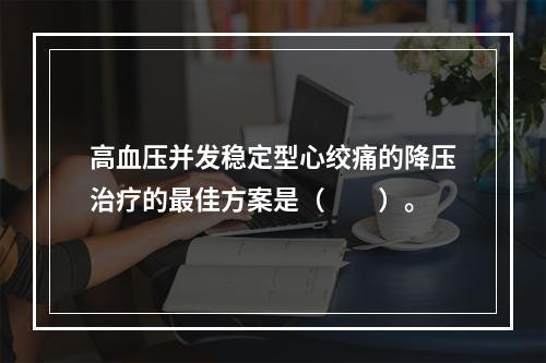 高血压并发稳定型心绞痛的降压治疗的最佳方案是（　　）。