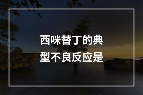 西咪替丁的典型不良反应是