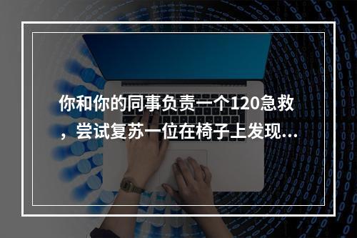 你和你的同事负责一个120急救，尝试复苏一位在椅子上发现的