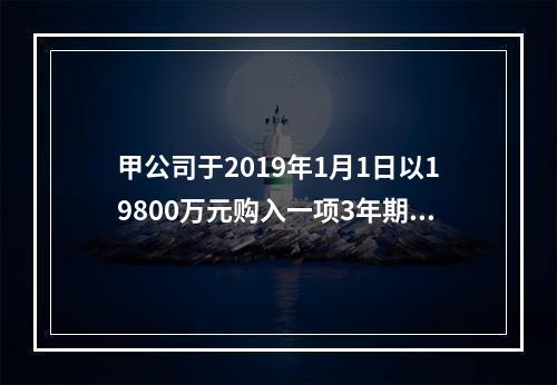 甲公司于2019年1月1日以19800万元购入一项3年期到期