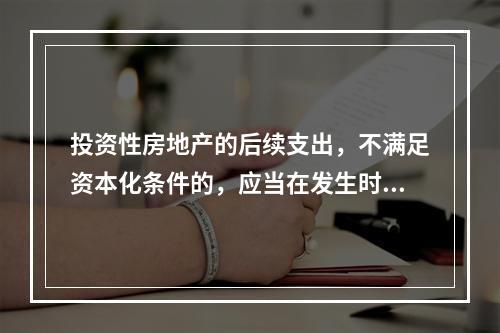 投资性房地产的后续支出，不满足资本化条件的，应当在发生时计入