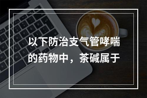 以下防治支气管哮喘的药物中，茶碱属于