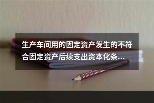 生产车间用的固定资产发生的不符合固定资产后续支出资本化条件的