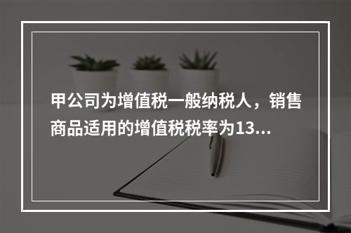 甲公司为增值税一般纳税人，销售商品适用的增值税税率为13％。