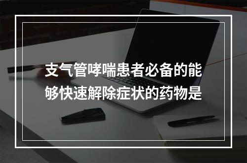 支气管哮喘患者必备的能够快速解除症状的药物是