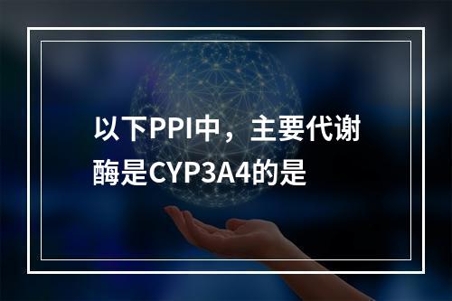 以下PPI中，主要代谢酶是CYP3A4的是