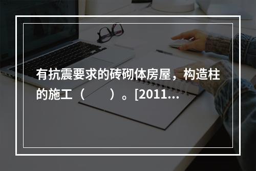 有抗震要求的砖砌体房屋，构造柱的施工（　　）。[2011年