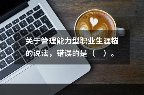 关于管理能力型职业生涯锚的说法，错误的是（　）。