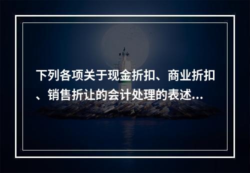 下列各项关于现金折扣、商业折扣、销售折让的会计处理的表述中，