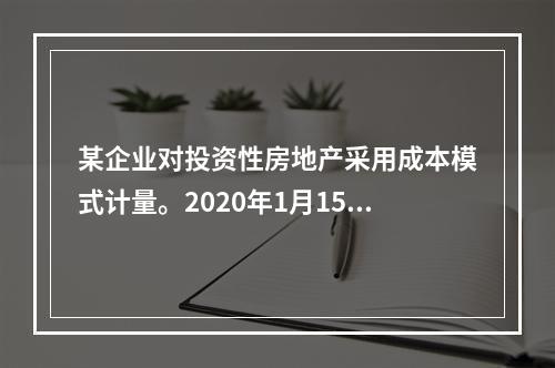 某企业对投资性房地产采用成本模式计量。2020年1月15日购