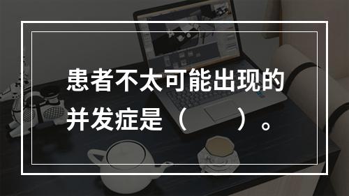 患者不太可能出现的并发症是（　　）。