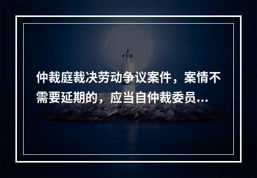 仲裁庭裁决劳动争议案件，案情不需要延期的，应当自仲裁委员会受