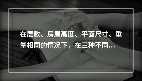 在层数、房屋高度、平面尺寸、重量相同的情况下，在三种不同结构