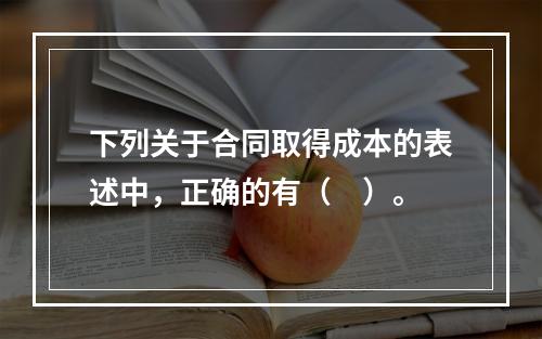 下列关于合同取得成本的表述中，正确的有（　）。