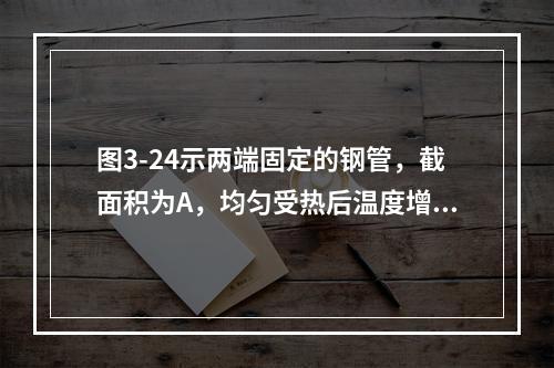 图3-24示两端固定的钢管，截面积为A，均匀受热后温度增加