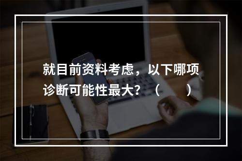 就目前资料考虑，以下哪项诊断可能性最大？（　　）