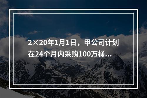 2×20年1月1日，甲公司计划在24个月内采购100万桶A类