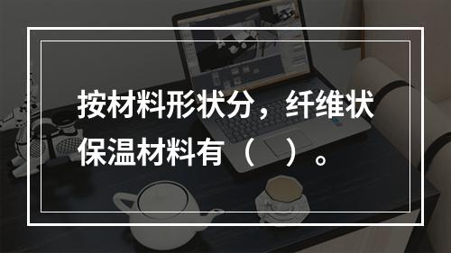 按材料形状分，纤维状保温材料有（　）。