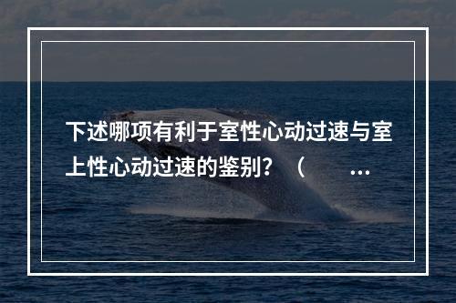 下述哪项有利于室性心动过速与室上性心动过速的鉴别？（　　）