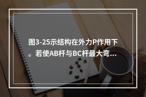 图3-25示结构在外力P作用下。若使AB杆与BC杆最大弯矩