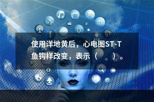 使用洋地黄后，心电图ST-T鱼钩样改变，表示（　　）。