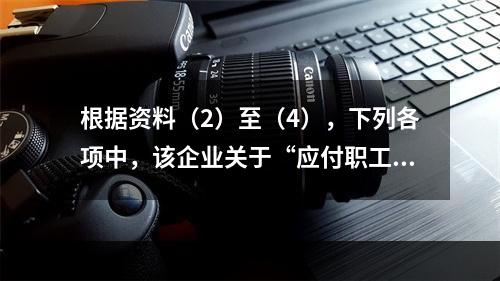 根据资料（2）至（4），下列各项中，该企业关于“应付职工薪酬