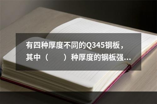 有四种厚度不同的Q345钢板，其中（　　）种厚度的钢板强度