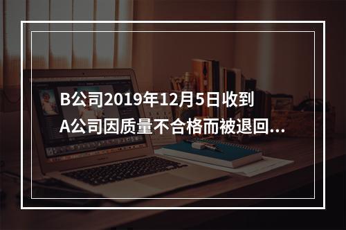 B公司2019年12月5日收到A公司因质量不合格而被退回的商