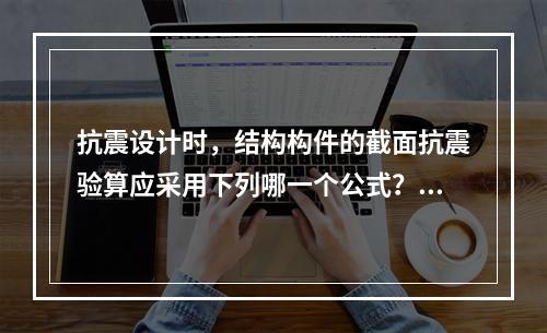 抗震设计时，结构构件的截面抗震验算应采用下列哪一个公式？（