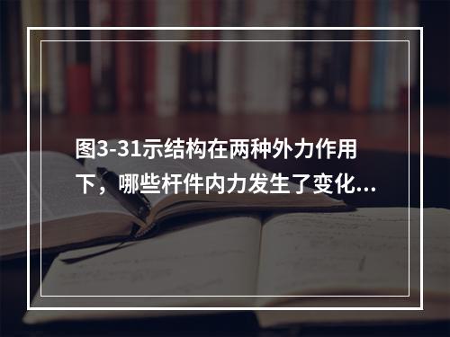 图3-31示结构在两种外力作用下，哪些杆件内力发生了变化?