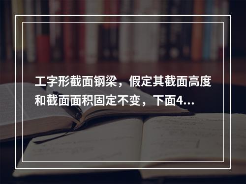 工字形截面钢梁，假定其截面高度和截面面积固定不变，下面4种