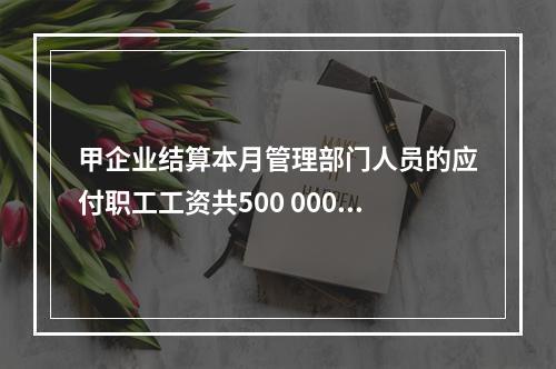 甲企业结算本月管理部门人员的应付职工工资共500 000元，