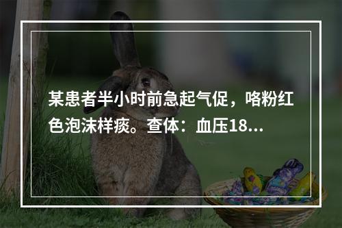 某患者半小时前急起气促，咯粉红色泡沫样痰。查体：血压180