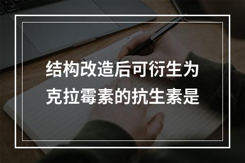 结构改造后可衍生为克拉霉素的抗生素是