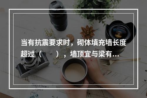 当有抗震要求时，砌体填充墙长度超过（　　），墙顶宜与梁有拉