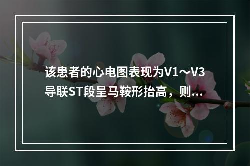 该患者的心电图表现为V1～V3导联ST段呈马鞍形抬高，则该患