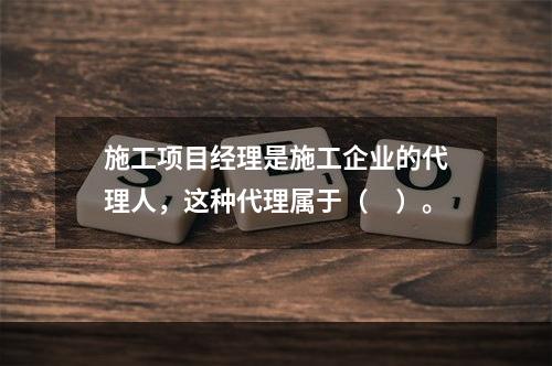 施工项目经理是施工企业的代理人，这种代理属于（　）。