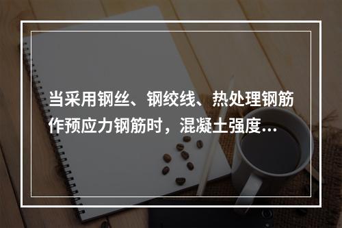 当采用钢丝、钢绞线、热处理钢筋作预应力钢筋时，混凝土强度不