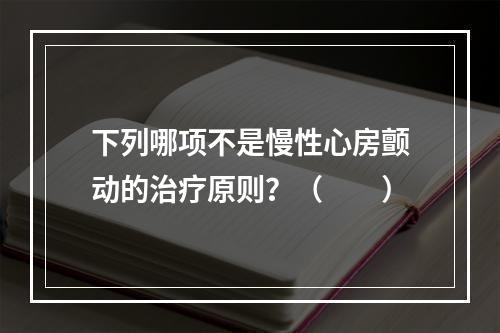 下列哪项不是慢性心房颤动的治疗原则？（　　）