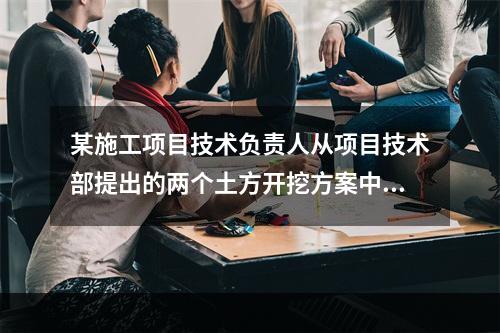 某施工项目技术负责人从项目技术部提出的两个土方开挖方案中选定