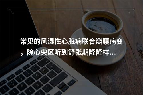 常见的风湿性心脏病联合瓣膜病变，除心尖区听到舒张期隆隆样杂