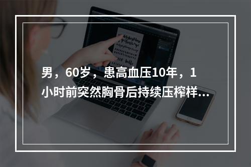 男，60岁，患高血压10年，1小时前突然胸骨后持续压榨样疼