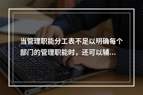 当管理职能分工表不足以明确每个部门的管理职能时，还可以辅助使