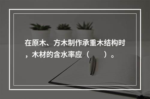 在原木、方木制作承重木结构时，木材的含水率应（　　）。