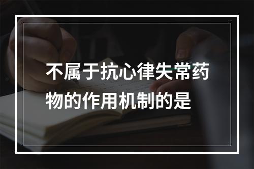 不属于抗心律失常药物的作用机制的是